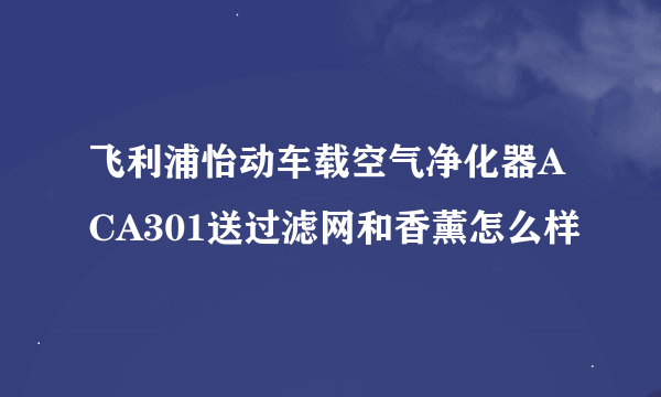 飞利浦怡动车载空气净化器ACA301送过滤网和香薰怎么样