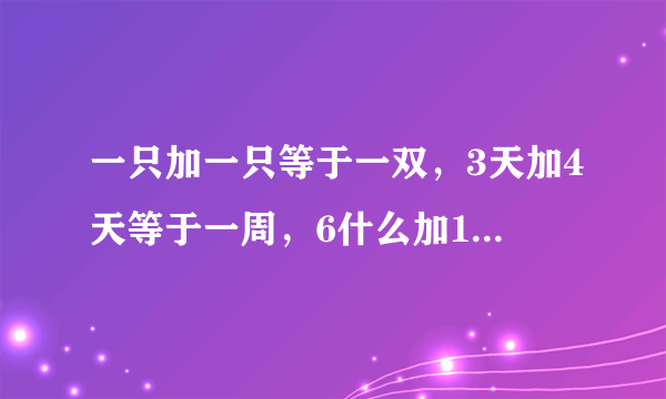 一只加一只等于一双，3天加4天等于一周，6什么加10什么等于什么?