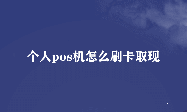 个人pos机怎么刷卡取现