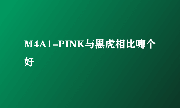 M4A1-PINK与黑虎相比哪个好