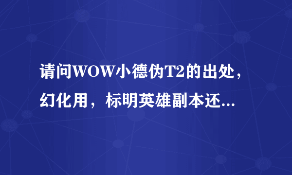 请问WOW小德伪T2的出处，幻化用，标明英雄副本还是普通副本 还有DZ能幻化加智力的皮甲么