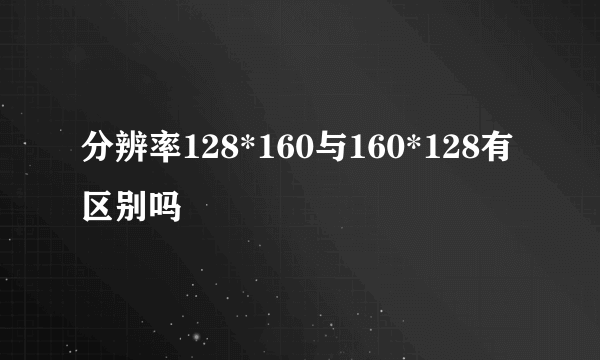 分辨率128*160与160*128有区别吗