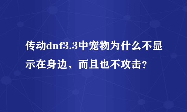 传动dnf3.3中宠物为什么不显示在身边，而且也不攻击？