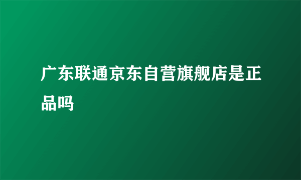 广东联通京东自营旗舰店是正品吗