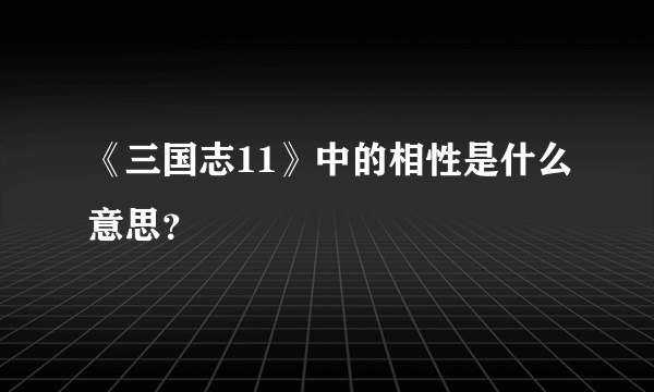 《三国志11》中的相性是什么意思？