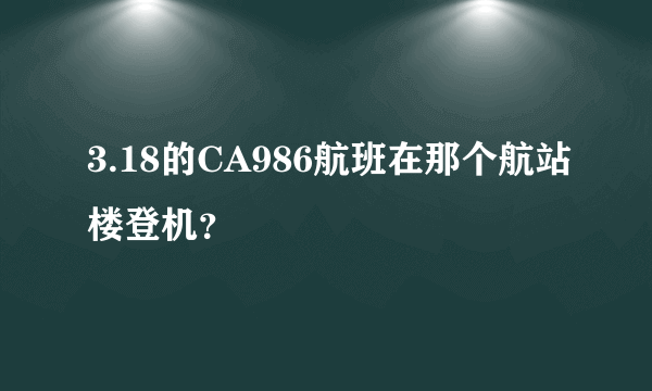 3.18的CA986航班在那个航站楼登机？