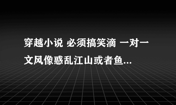 穿越小说 必须搞笑滴 一对一 文风像惑乱江山或者鱼爷滴最好