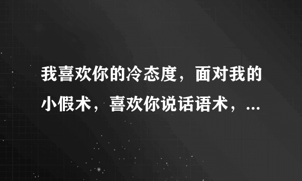 我喜欢你的冷态度，面对我的小假术，喜欢你说话语术，陪你往前迈一步 这是那首歌里面的歌词