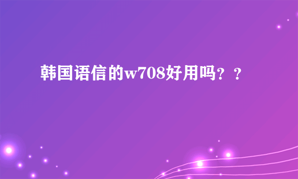 韩国语信的w708好用吗？？