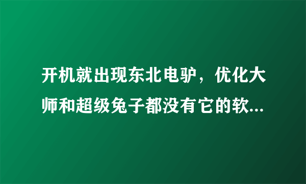 开机就出现东北电驴，优化大师和超级兔子都没有它的软件，是恶意软件吗？怎样删除？