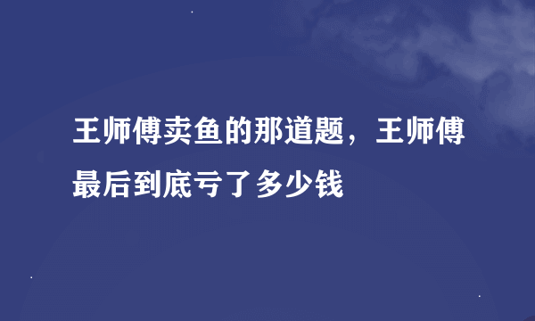 王师傅卖鱼的那道题，王师傅最后到底亏了多少钱