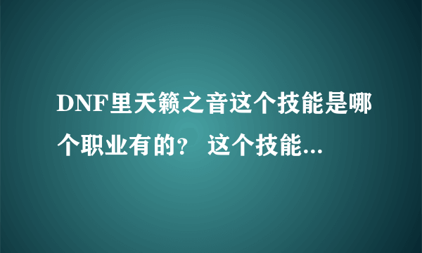 DNF里天籁之音这个技能是哪个职业有的？ 这个技能有什么效果？