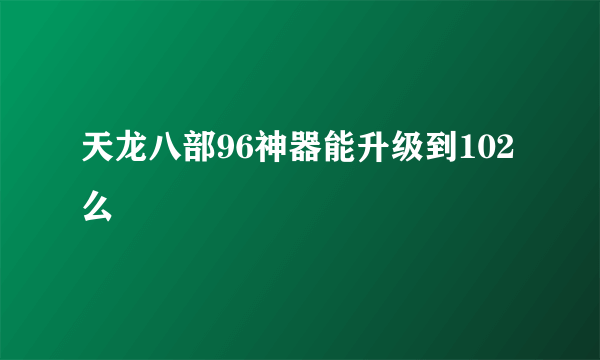 天龙八部96神器能升级到102么