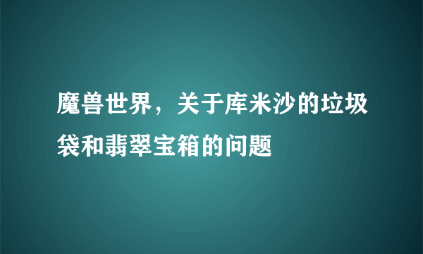 魔兽世界，关于库米沙的垃圾袋和翡翠宝箱的问题