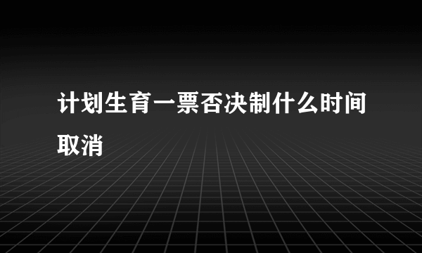 计划生育一票否决制什么时间取消