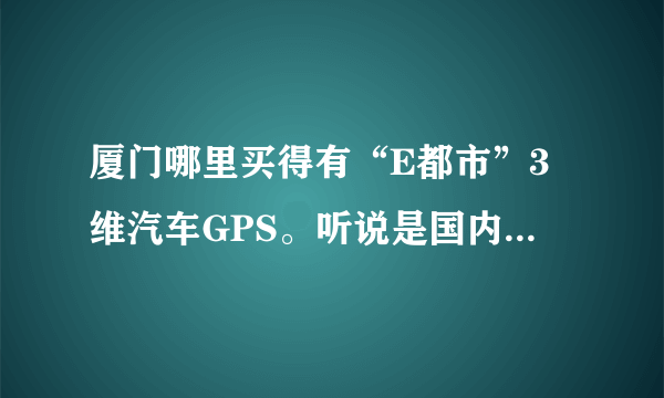 厦门哪里买得有“E都市”3维汽车GPS。听说是国内首款3维城市实景汽车导航仪GPS。