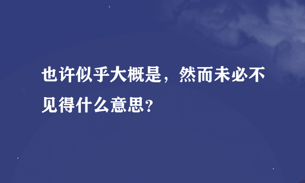 也许似乎大概是，然而未必不见得什么意思？