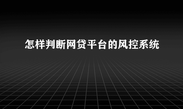 怎样判断网贷平台的风控系统