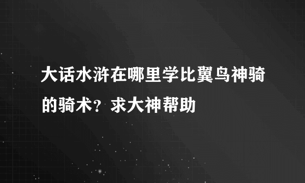 大话水浒在哪里学比翼鸟神骑的骑术？求大神帮助