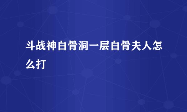 斗战神白骨洞一层白骨夫人怎么打