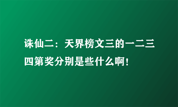 诛仙二：天界榜文三的一二三四第奖分别是些什么啊！