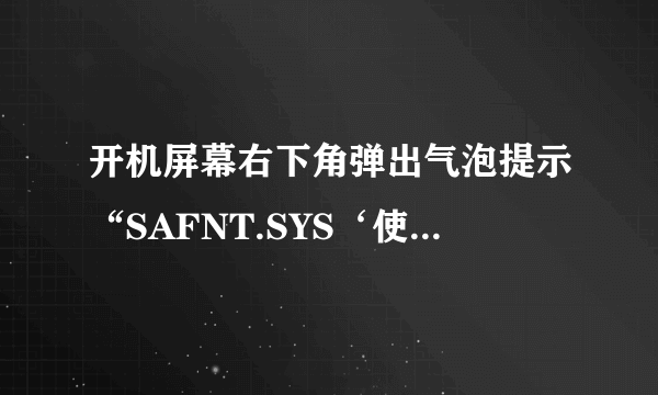 开机屏幕右下角弹出气泡提示“SAFNT.SYS‘使windows不稳定，windows使这些驱动无法加载是怎么回事？