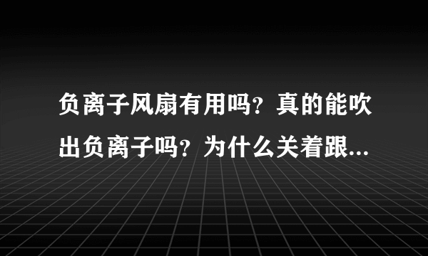 负离子风扇有用吗？真的能吹出负离子吗？为什么关着跟开着没区别？