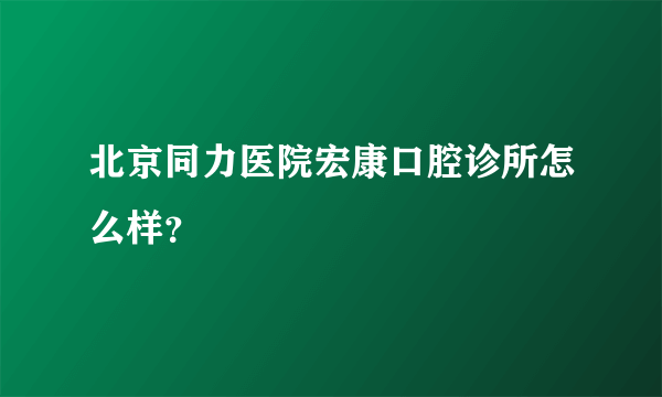 北京同力医院宏康口腔诊所怎么样？