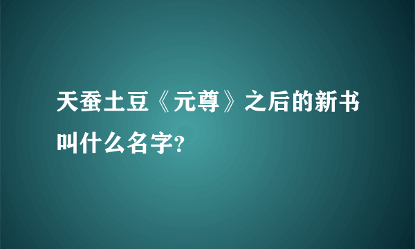 天蚕土豆《元尊》之后的新书叫什么名字？