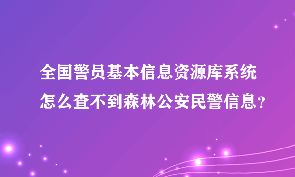 全国警员基本信息资源库系统怎么查不到森林公安民警信息？