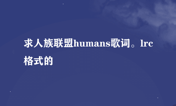 求人族联盟humans歌词。lrc格式的