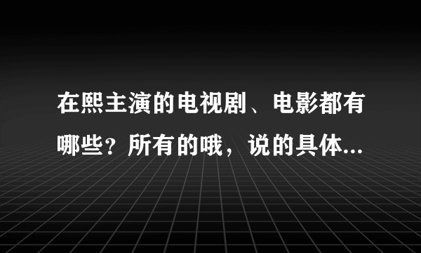 在熙主演的电视剧、电影都有哪些？所有的哦，说的具体的另加高分！