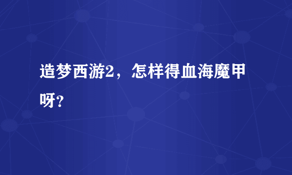 造梦西游2，怎样得血海魔甲呀？