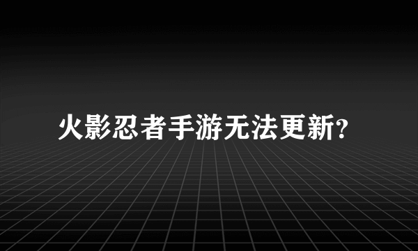 火影忍者手游无法更新？