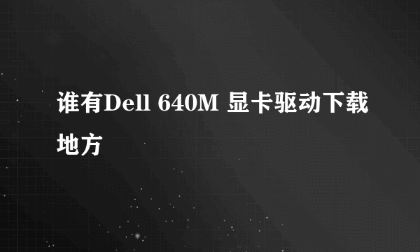 谁有Dell 640M 显卡驱动下载地方