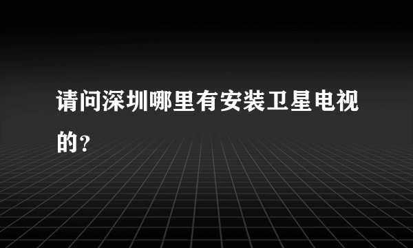 请问深圳哪里有安装卫星电视的？