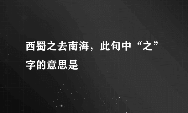 西蜀之去南海，此句中“之”字的意思是