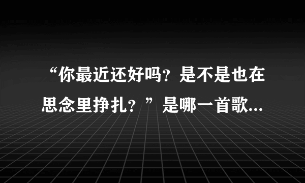 “你最近还好吗？是不是也在思念里挣扎？”是哪一首歌的歌词？