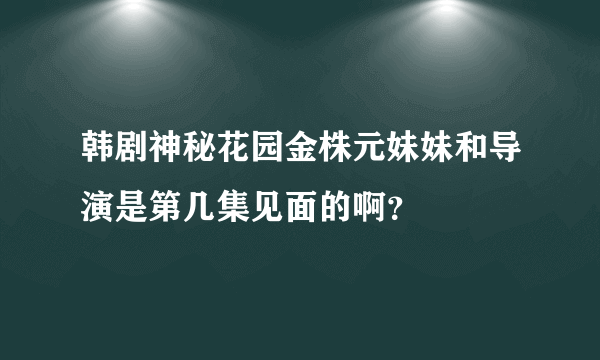 韩剧神秘花园金株元妹妹和导演是第几集见面的啊？