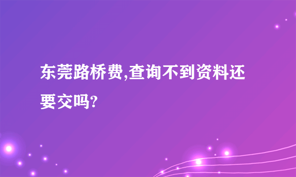 东莞路桥费,查询不到资料还要交吗?