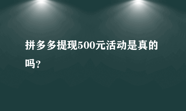 拼多多提现500元活动是真的吗？