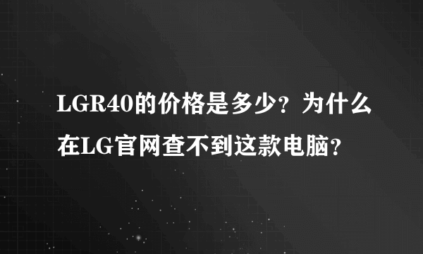 LGR40的价格是多少？为什么在LG官网查不到这款电脑？