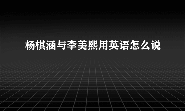 杨棋涵与李美熙用英语怎么说