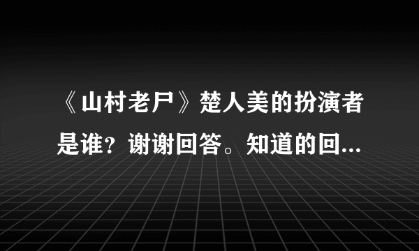 《山村老尸》楚人美的扮演者是谁？谢谢回答。知道的回答，多余的话也不用多说。