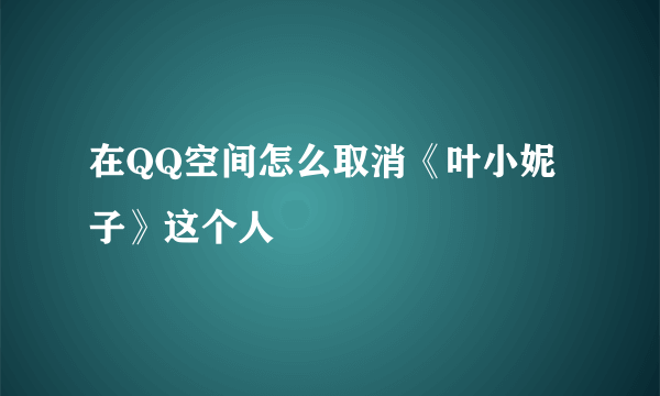 在QQ空间怎么取消《叶小妮子》这个人