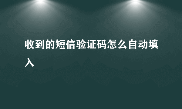 收到的短信验证码怎么自动填入