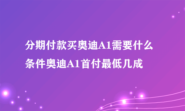 分期付款买奥迪A1需要什么条件奥迪A1首付最低几成