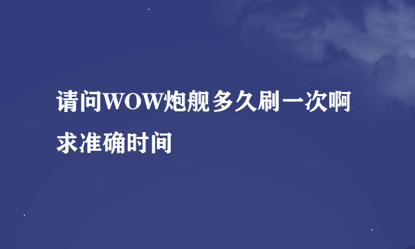 请问WOW炮舰多久刷一次啊 求准确时间