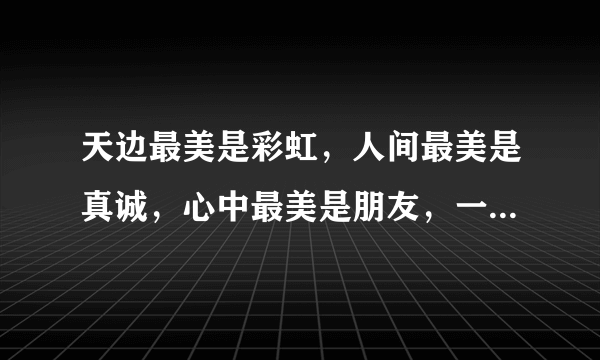 天边最美是彩虹，人间最美是真诚，心中最美是朋友，一天最美是心情！早上好？