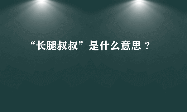 “长腿叔叔”是什么意思 ?